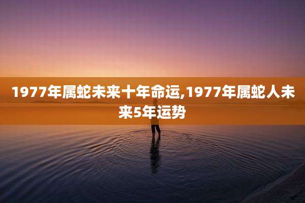 1977年属蛇未来十年命运,1977年属蛇人未来5年运势