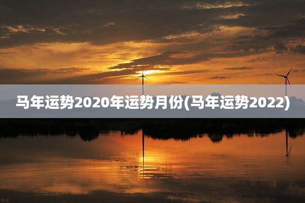 马年运势2020年运势月份(马年运势2022)