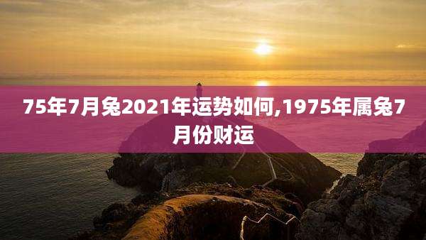 75年7月兔2021年运势如何,1975年属兔7月份财运