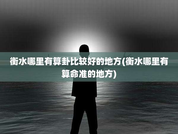 衡水哪里有算卦比较好的地方(衡水哪里有算命准的地方)