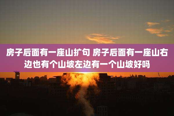 房子后面有一座山扩句 房子后面有一座山右边也有个山坡左边有一个山坡好吗