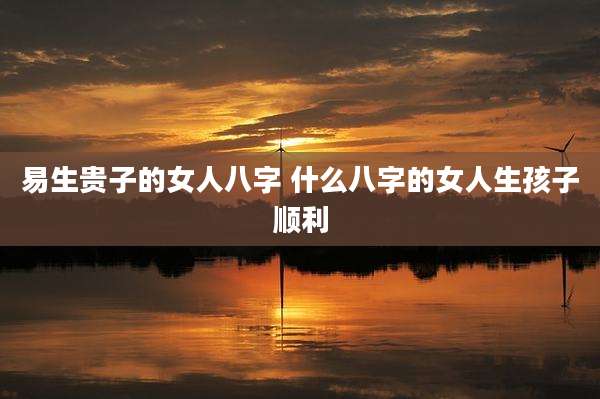 易生贵子的女人八字 什么八字的女人生孩子顺利