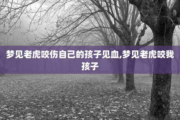 梦见老虎咬伤自己的孩子见血,梦见老虎咬我孩子