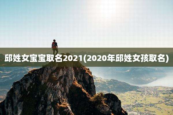 邱姓女宝宝取名2021(2020年邱姓女孩取名)