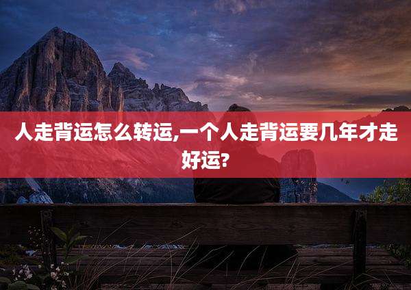 人走背运怎么转运,一个人走背运要几年才走好运?