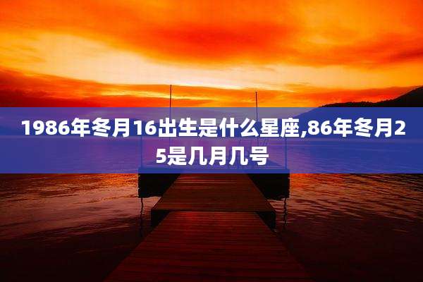 1986年冬月16出生是什么星座,86年冬月25是几月几号