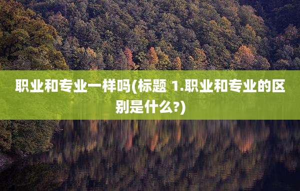 职业和专业一样吗(标题 1.职业和专业的区别是什么?)