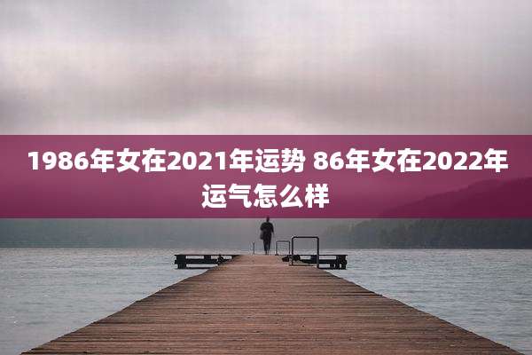 1986年女在2021年运势 86年女在2022年运气怎么样