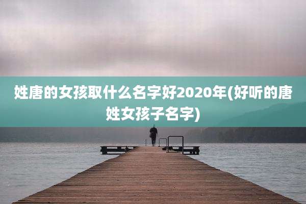 姓唐的女孩取什么名字好2020年(好听的唐姓女孩子名字)