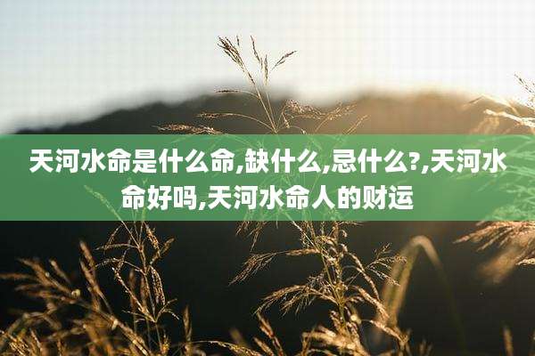 天河水命是什么命,缺什么,忌什么?,天河水命好吗,天河水命人的财运