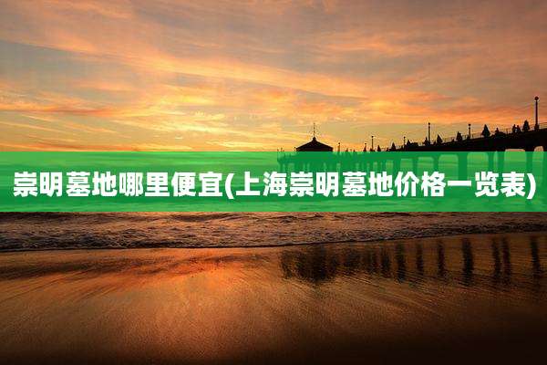 崇明墓地哪里便宜(上海崇明墓地价格一览表)