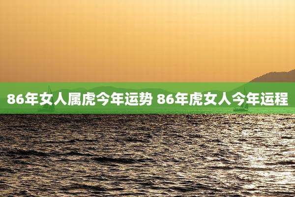 86年女人属虎今年运势 86年虎女人今年运程