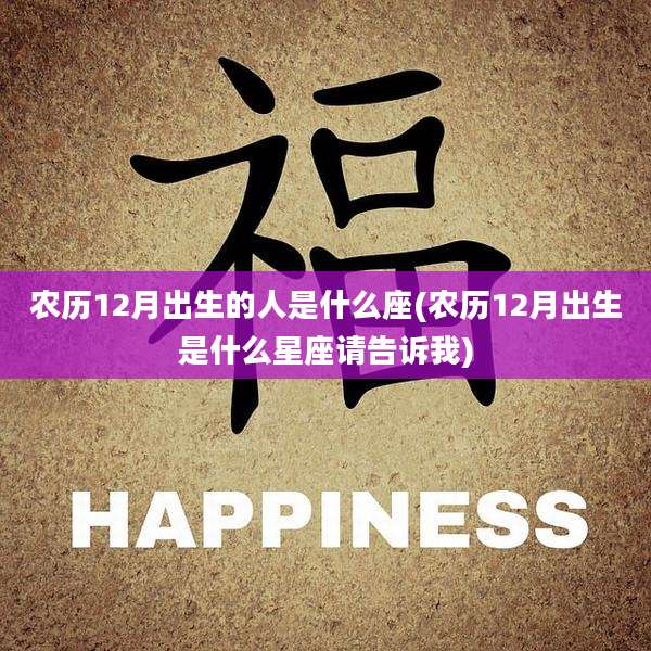农历12月出生的人是什么座(农历12月出生是什么星座请告诉我)