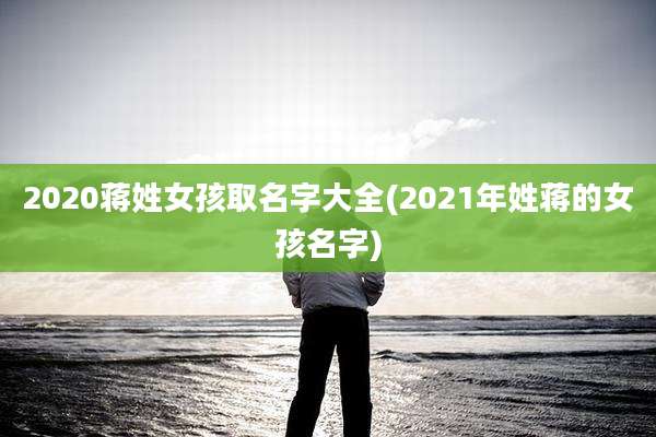 2020蒋姓女孩取名字大全(2021年姓蒋的女孩名字)
