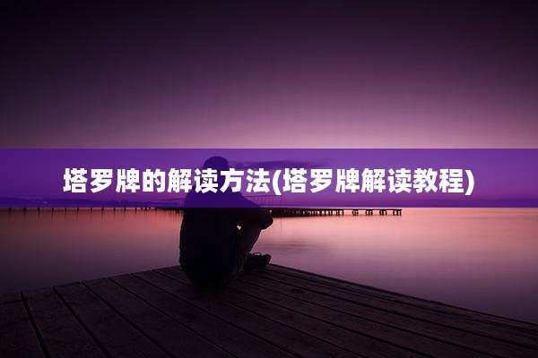 塔罗牌的解读方法(塔罗牌解读教程)