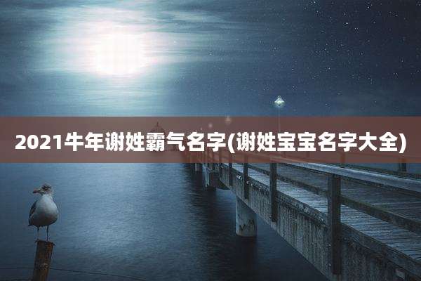 2021牛年谢姓霸气名字(谢姓宝宝名字大全)