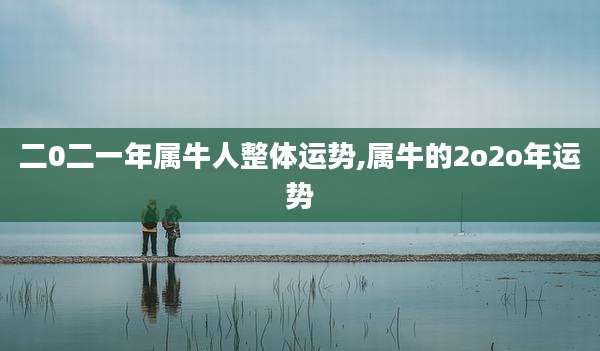 二0二一年属牛人整体运势,属牛的2o2o年运势