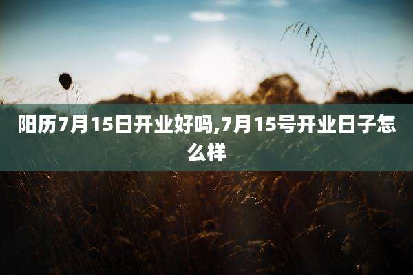 阳历7月15日开业好吗,7月15号开业日子怎么样