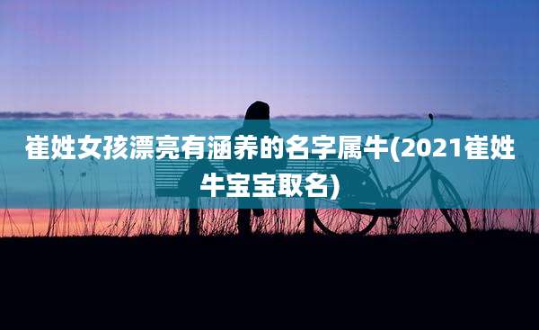 崔姓女孩漂亮有涵养的名字属牛(2021崔姓牛宝宝取名)