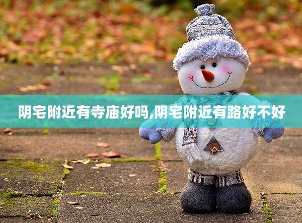 阴宅附近有寺庙好吗,阴宅附近有路好不好