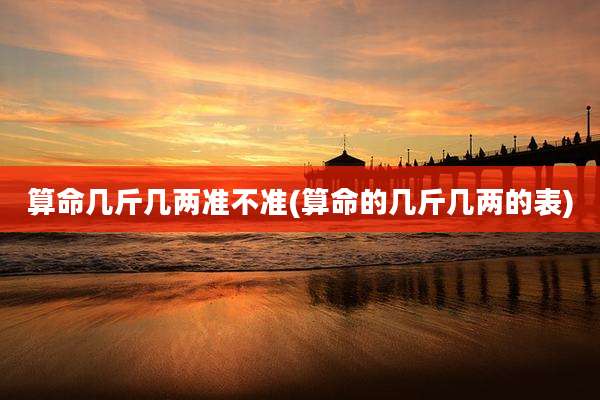 算命几斤几两准不准(算命的几斤几两的表)
