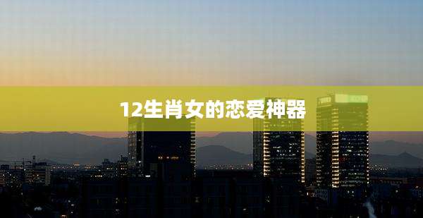 12生肖女的恋爱神器