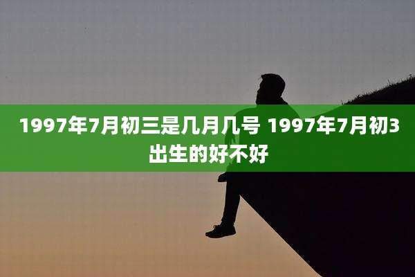 1997年7月初三是几月几号 1997年7月初3出生的好不好