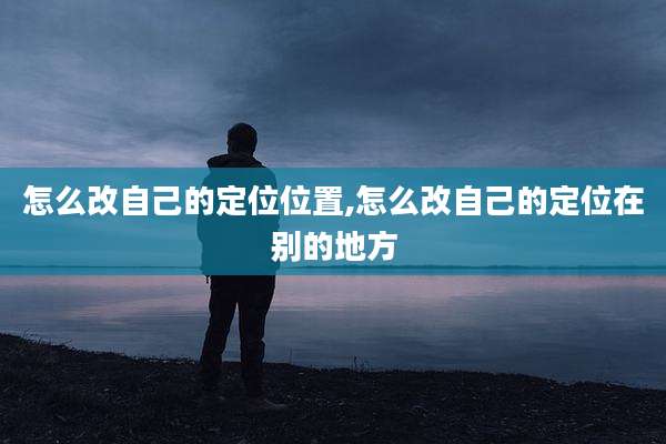 怎么改自己的定位位置,怎么改自己的定位在别的地方