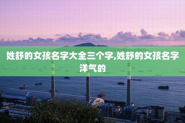 姓舒的女孩名字大全三个字,姓舒的女孩名字洋气的