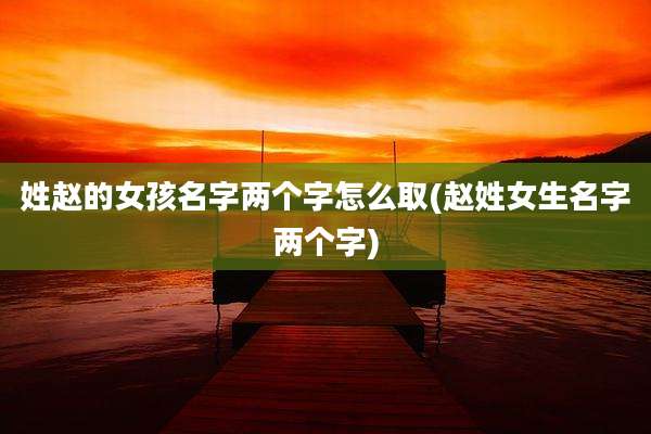 姓赵的女孩名字两个字怎么取(赵姓女生名字两个字)