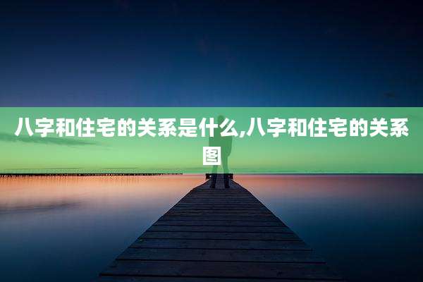 八字和住宅的关系是什么,八字和住宅的关系图