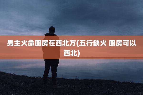 男主火命厨房在西北方(五行缺火 厨房可以西北)