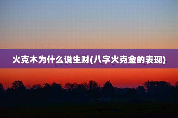 火克木为什么说生财(八字火克金的表现)