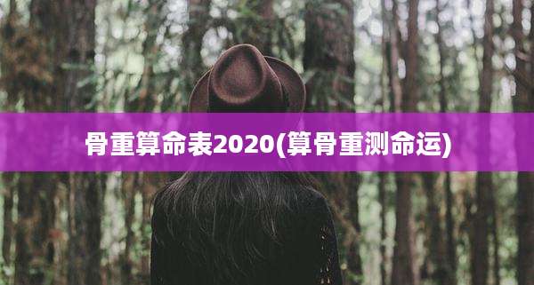 骨重算命表2020(算骨重测命运)