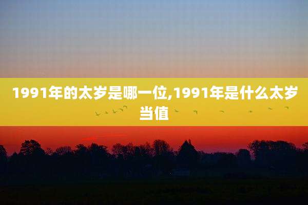 1991年的太岁是哪一位,1991年是什么太岁当值