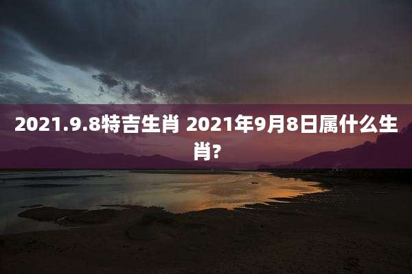 2021.9.8特吉生肖 2021年9月8日属什么生肖?
