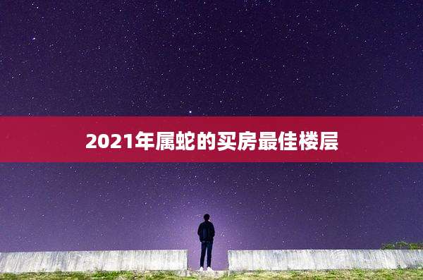 2021年属蛇的买房最佳楼层