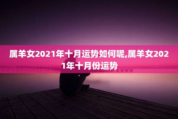 属羊女2021年十月运势如何呢,属羊女2021年十月份运势