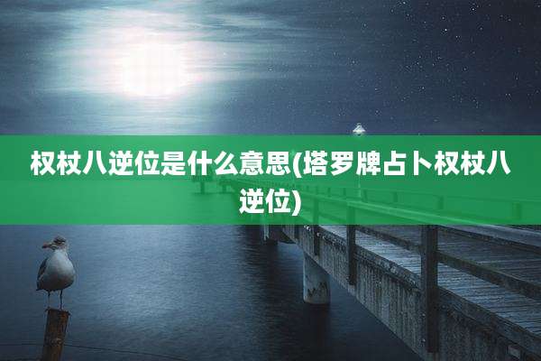 权杖八逆位是什么意思(塔罗牌占卜权杖八逆位)