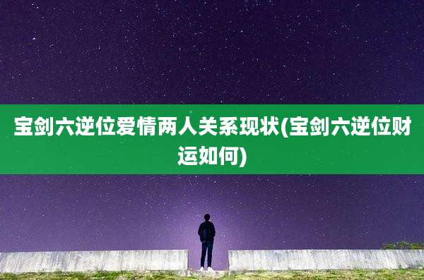 宝剑六逆位爱情两人关系现状(宝剑六逆位财运如何)