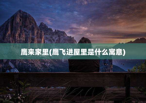 鹰来家里(鹰飞进屋里是什么寓意)