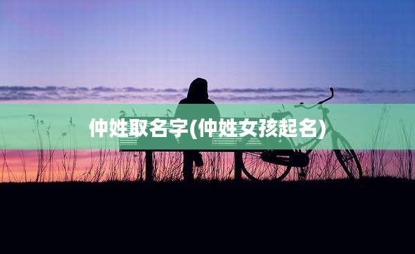 仲姓取名字(仲姓女孩起名)