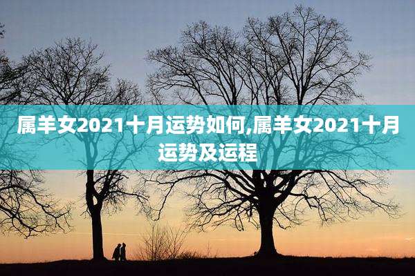 属羊女2021十月运势如何,属羊女2021十月运势及运程