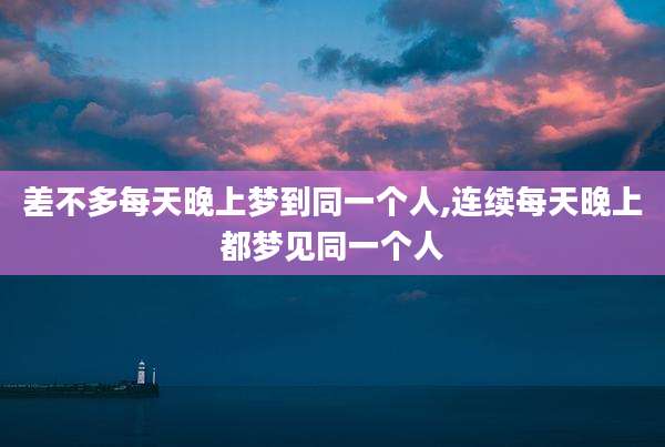 差不多每天晚上梦到同一个人,连续每天晚上都梦见同一个人