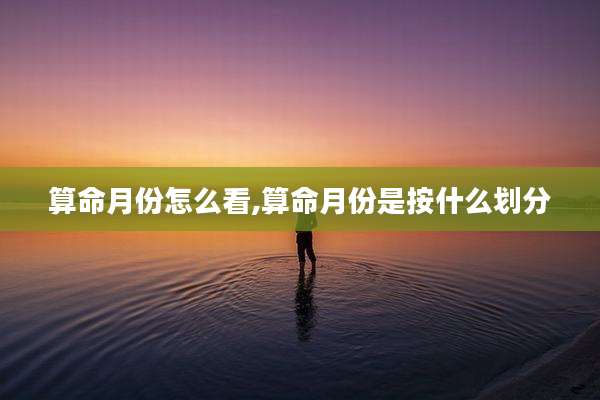 算命月份怎么看,算命月份是按什么划分