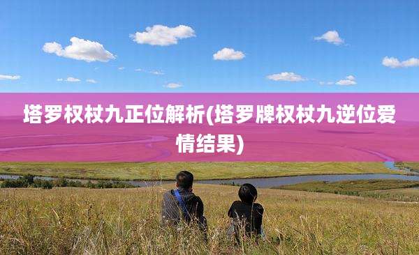塔罗权杖九正位解析(塔罗牌权杖九逆位爱情结果)