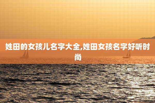 姓田的女孩儿名字大全,姓田女孩名字好听时尚