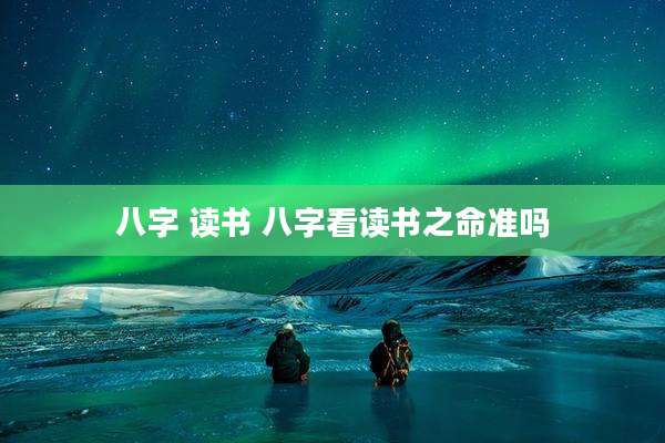 八字 读书 八字看读书之命准吗
