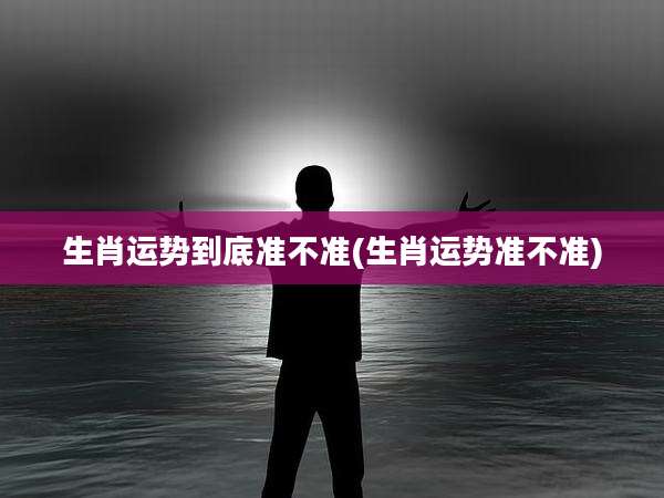 生肖运势到底准不准(生肖运势准不准)