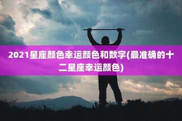 2021星座颜色幸运颜色和数字(最准确的十二星座幸运颜色)